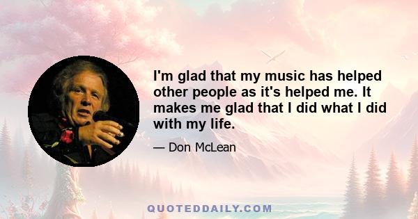 I'm glad that my music has helped other people as it's helped me. It makes me glad that I did what I did with my life.