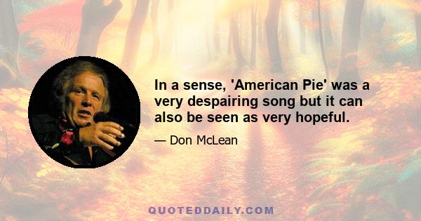 In a sense, 'American Pie' was a very despairing song but it can also be seen as very hopeful.