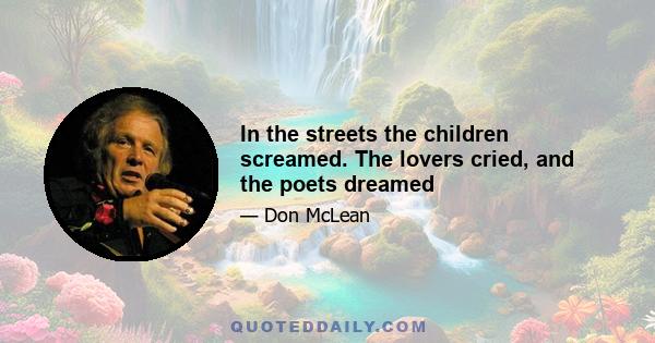 In the streets the children screamed. The lovers cried, and the poets dreamed