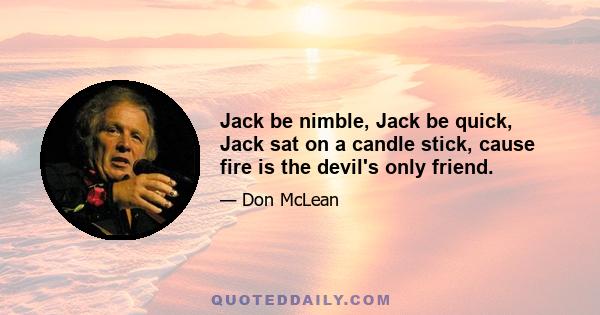 Jack be nimble, Jack be quick, Jack sat on a candle stick, cause fire is the devil's only friend.