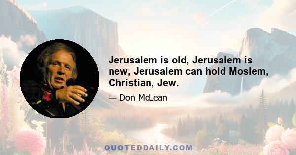 Jerusalem is old, Jerusalem is new, Jerusalem can hold Moslem, Christian, Jew.