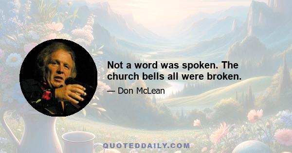 Not a word was spoken. The church bells all were broken.