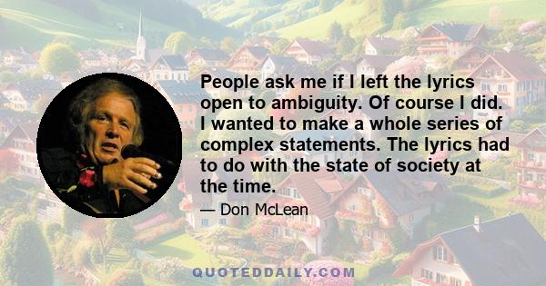 People ask me if I left the lyrics open to ambiguity. Of course I did. I wanted to make a whole series of complex statements. The lyrics had to do with the state of society at the time.
