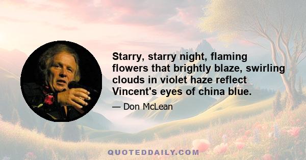 Starry, starry night, flaming flowers that brightly blaze, swirling clouds in violet haze reflect Vincent's eyes of china blue.