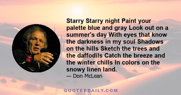 Starry Starry night Paint your palette blue and gray Look out on a summer's day With eyes that know the darkness in my soul Shadows on the hills Sketch the trees and the daffodils Catch the breeze and the winter chills