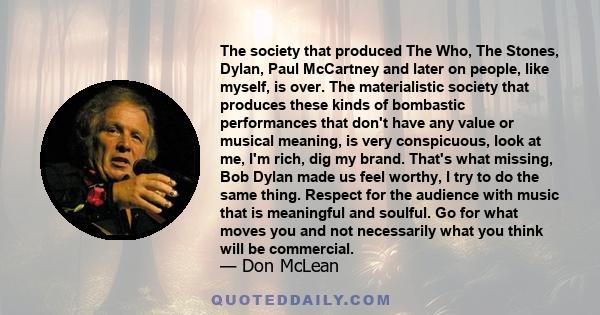 The society that produced The Who, The Stones, Dylan, Paul McCartney and later on people, like myself, is over. The materialistic society that produces these kinds of bombastic performances that don't have any value or