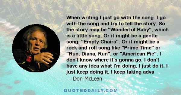 When writing I just go with the song. I go with the song and try to tell the story. So the story may be Wonderful Baby, which is a little song. Or it might be a gentle song, Empty Chairs. Or it might be a rock and roll