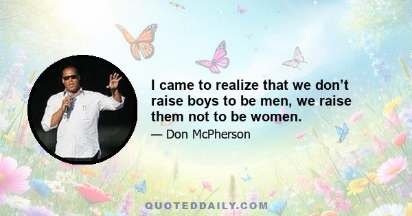 I came to realize that we don’t raise boys to be men, we raise them not to be women.