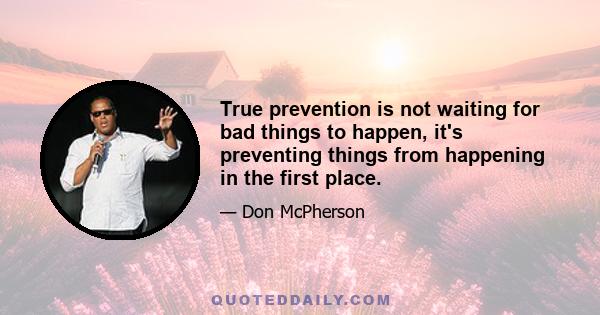 True prevention is not waiting for bad things to happen, it's preventing things from happening in the first place.