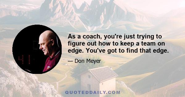 As a coach, you're just trying to figure out how to keep a team on edge. You've got to find that edge.