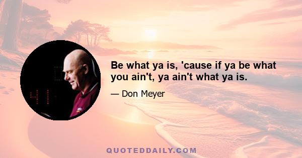 Be what ya is, 'cause if ya be what you ain't, ya ain't what ya is.