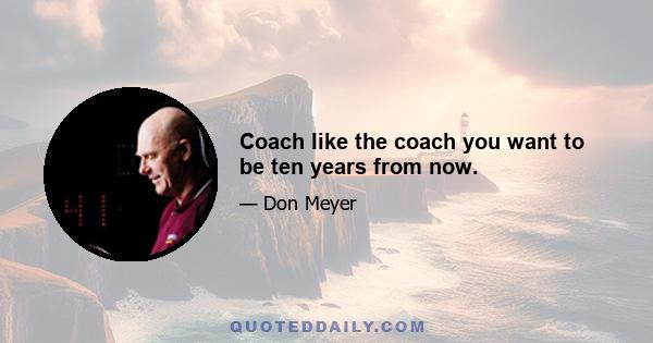 Coach like the coach you want to be ten years from now.