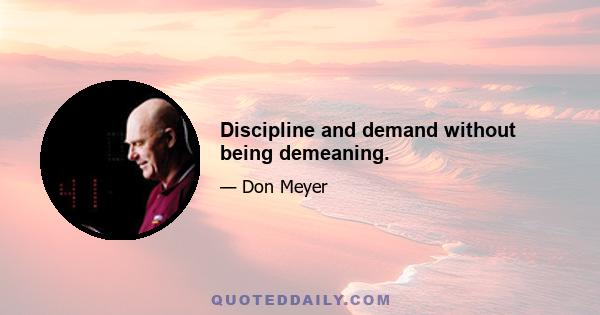 Discipline and demand without being demeaning.