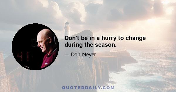 Don't be in a hurry to change during the season.