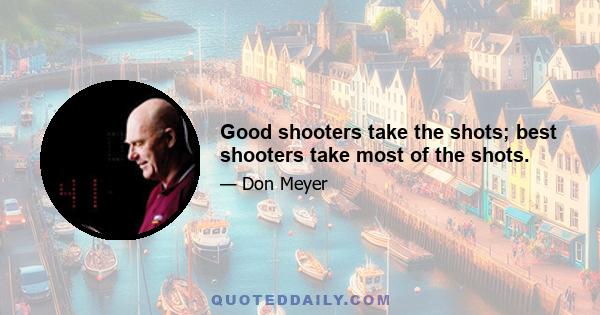 Good shooters take the shots; best shooters take most of the shots.