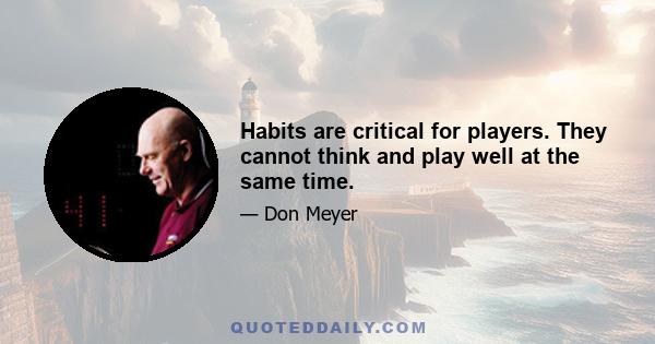 Habits are critical for players. They cannot think and play well at the same time.