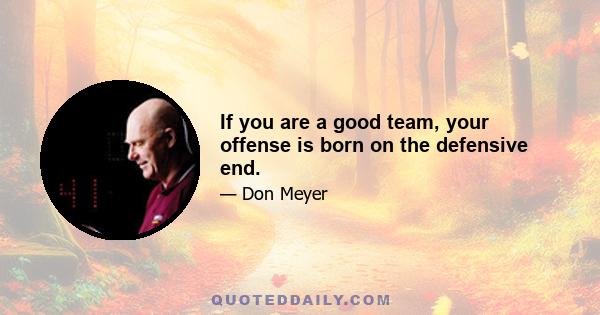 If you are a good team, your offense is born on the defensive end.