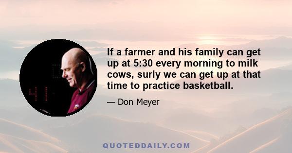 If a farmer and his family can get up at 5:30 every morning to milk cows, surly we can get up at that time to practice basketball.