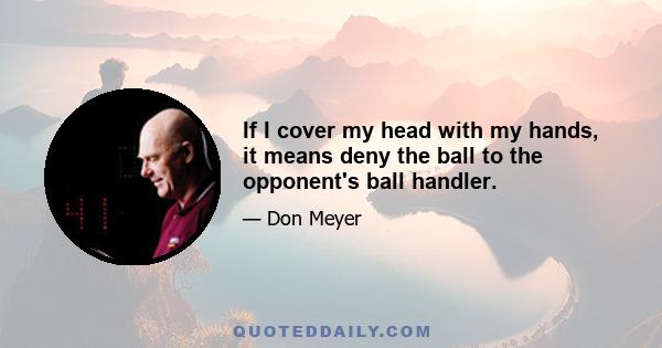 If I cover my head with my hands, it means deny the ball to the opponent's ball handler.