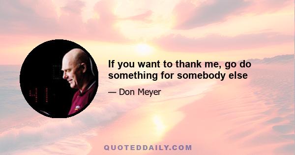 If you want to thank me, go do something for somebody else