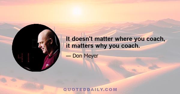 It doesn't matter where you coach, it matters why you coach.