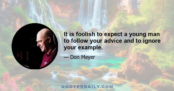 It is foolish to expect a young man to follow your advice and to ignore your example.