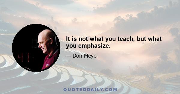 It is not what you teach, but what you emphasize.