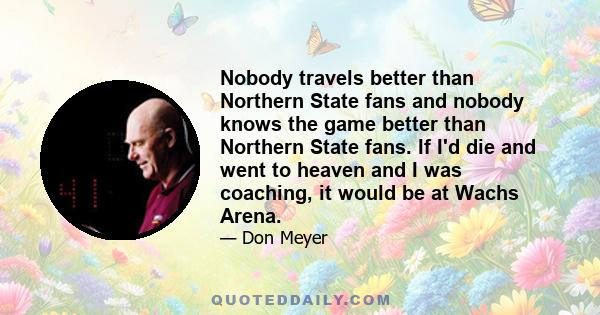 Nobody travels better than Northern State fans and nobody knows the game better than Northern State fans. If I'd die and went to heaven and I was coaching, it would be at Wachs Arena.