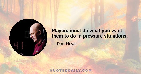 Players must do what you want them to do in pressure situations.