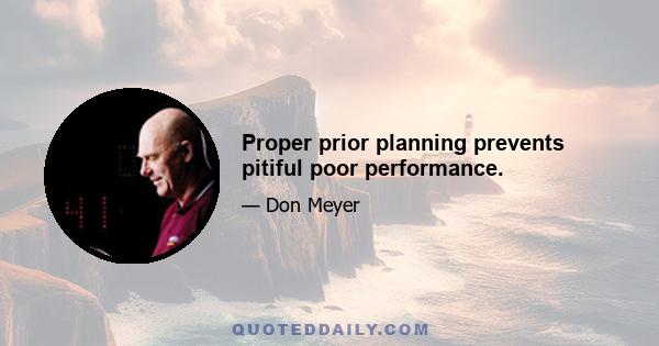 Proper prior planning prevents pitiful poor performance.