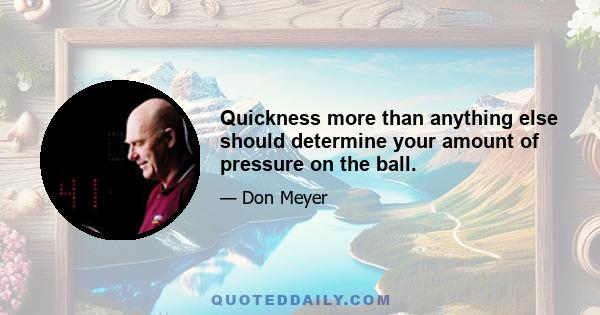 Quickness more than anything else should determine your amount of pressure on the ball.