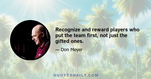 Recognize and reward players who put the team first, not just the gifted ones.