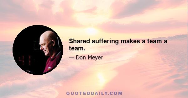 Shared suffering makes a team a team.