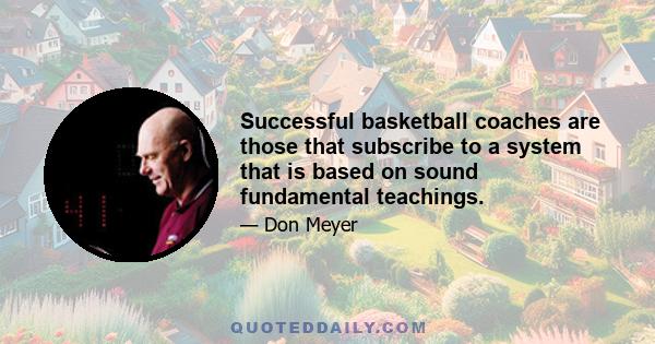 Successful basketball coaches are those that subscribe to a system that is based on sound fundamental teachings.