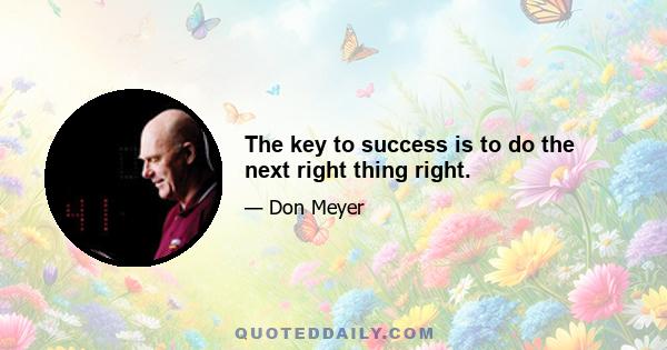 The key to success is to do the next right thing right.