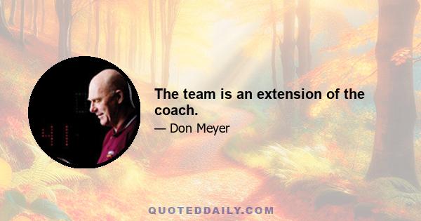 The team is an extension of the coach.