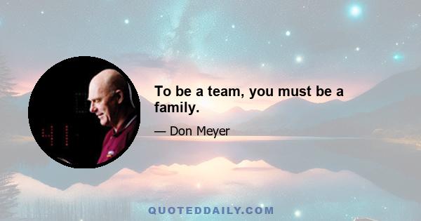 To be a team, you must be a family.