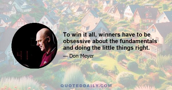 To win it all, winners have to be obsessive about the fundamentals and doing the little things right.