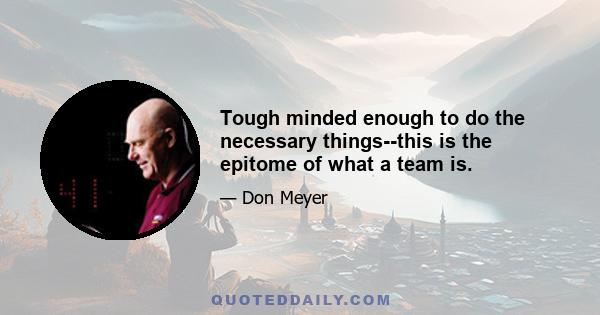 Tough minded enough to do the necessary things--this is the epitome of what a team is.