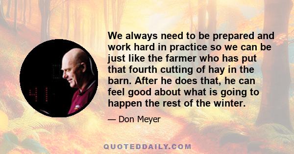 We always need to be prepared and work hard in practice so we can be just like the farmer who has put that fourth cutting of hay in the barn. After he does that, he can feel good about what is going to happen the rest