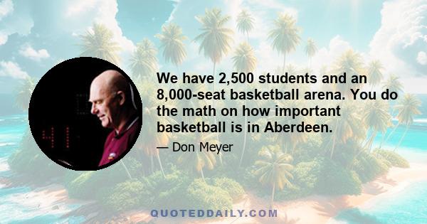 We have 2,500 students and an 8,000-seat basketball arena. You do the math on how important basketball is in Aberdeen.