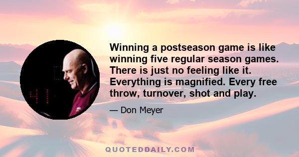 Winning a postseason game is like winning five regular season games. There is just no feeling like it. Everything is magnified. Every free throw, turnover, shot and play.