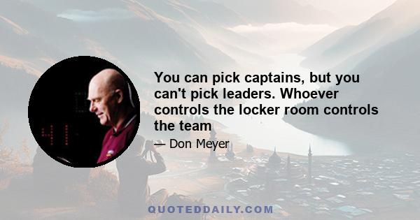 You can pick captains, but you can't pick leaders. Whoever controls the locker room controls the team