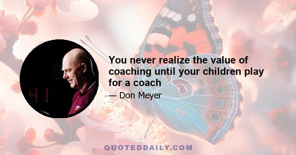 You never realize the value of coaching until your children play for a coach