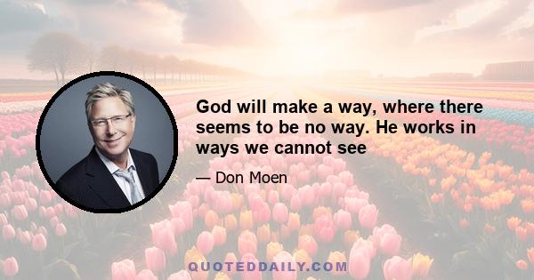 God will make a way, where there seems to be no way. He works in ways we cannot see