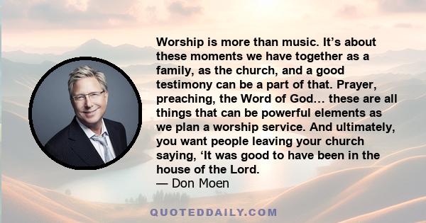 Worship is more than music. It’s about these moments we have together as a family, as the church, and a good testimony can be a part of that. Prayer, preaching, the Word of God… these are all things that can be powerful 