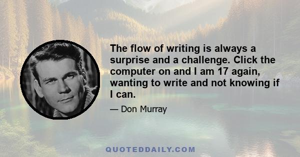 The flow of writing is always a surprise and a challenge. Click the computer on and I am 17 again, wanting to write and not knowing if I can.