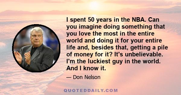 I spent 50 years in the NBA. Can you imagine doing something that you love the most in the entire world and doing it for your entire life and, besides that, getting a pile of money for it? It's unbelievable. I'm the