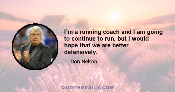 I’m a running coach and I am going to continue to run, but I would hope that we are better defensively.