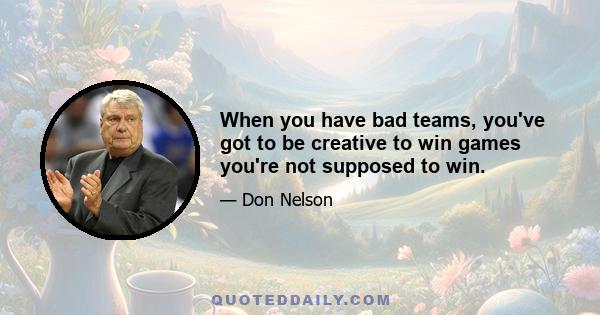 When you have bad teams, you've got to be creative to win games you're not supposed to win.